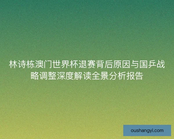 林诗栋澳门世界杯退赛背后原因与国乒战略调整深度解读全景分析报告