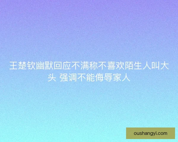 王楚钦幽默回应不满称不喜欢陌生人叫大头 强调不能侮辱家人