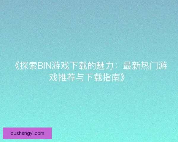 《探索BIN游戏下载的魅力:最新热门游戏推荐与下载指南》 《探索BIN游戏下载的魅力:最新热门游戏推荐与下载指南》
