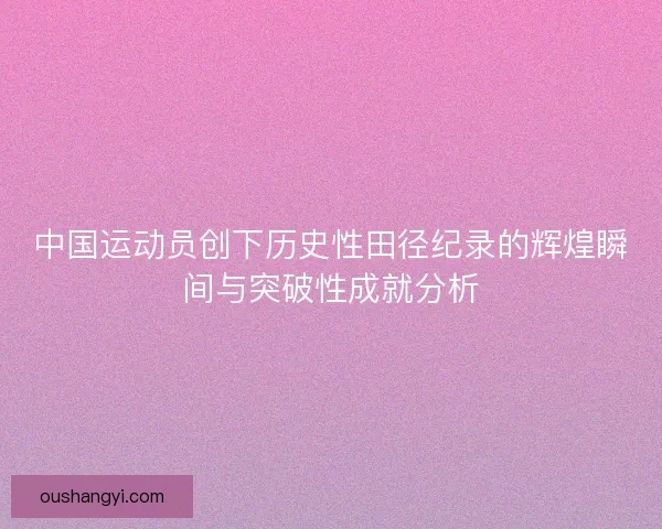 中国运动员创下历史性田径纪录的辉煌瞬间与突破性成就分析 中国运动员创下历史性田径纪录的辉煌瞬间与突破性成就分析