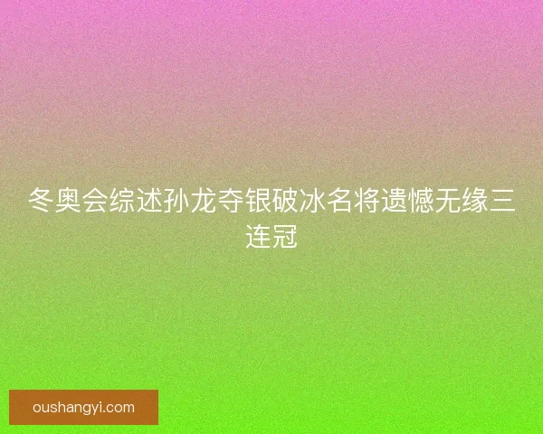 冬奥会综述孙龙夺银破冰名将遗憾无缘三连冠 冬奥会综述孙龙夺银破冰名将遗憾无缘三连冠