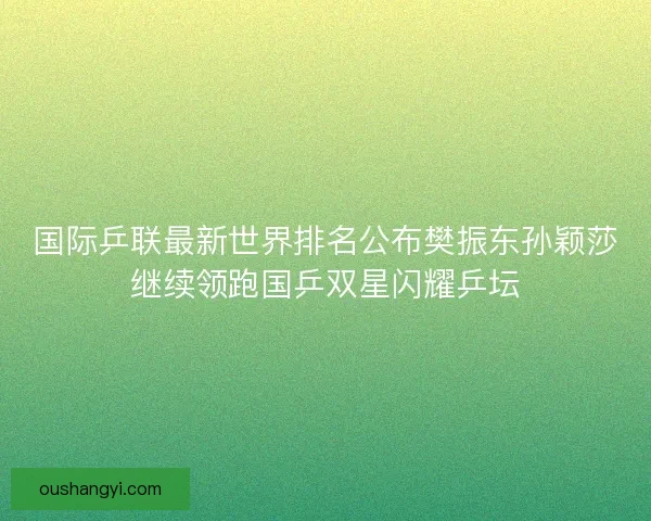 国际乒联最新世界排名公布樊振东孙颖莎继续领跑国乒双星闪耀乒坛 国际乒联最新世界排名公布樊振东孙颖莎继续领跑国乒双星闪耀乒坛