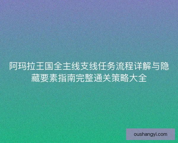 阿玛拉王国全主线支线任务流程详解与隐藏要素指南完整通关策略大全