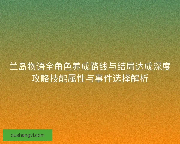 兰岛物语全角色养成路线与结局达成深度攻略技能属性与事件选择解析 兰岛物语全角色养成路线与结局达成深度攻略技能属性与事件选择解析